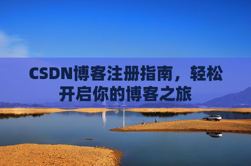 CSDN博客注册指南,轻松开启你的博客之旅 CSDN博客注册指南,轻松开启你的博客之旅